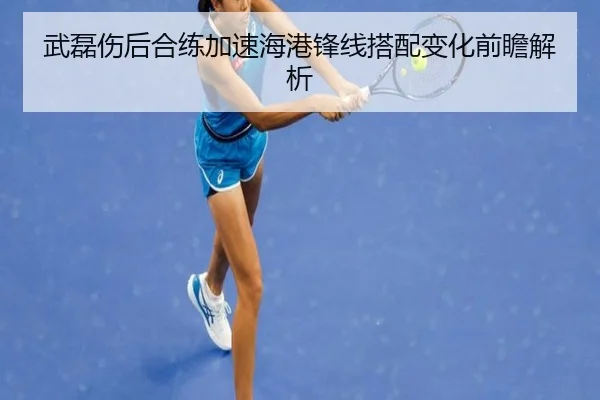 武磊伤后合练加速海港锋线搭配变化前瞻解析